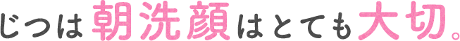 じつは朝洗顔はとても大切。