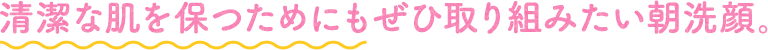 清潔な肌を保つためにもぜひ取り組みたい朝洗顔。