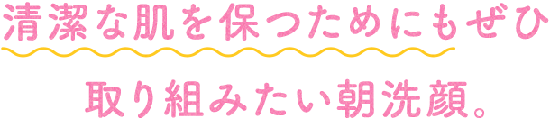 SP版清潔な肌を保つためにもぜひ取り組みたい朝洗顔。