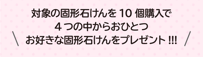 対象の固形石けんを10個購入で4つのなかからおひとつお好きな固形石けんをプレゼント!!