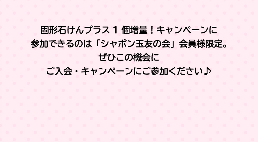 固形石けんプラス1個増量！キャンペーンに参加できるのは「シャボン玉友の会」会員様限定。ぜひこの機会にご入会・キャンペーンにご参加ください♪