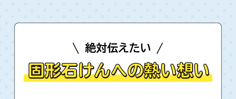 絶対伝えたい 固形石けんへの熱い想い