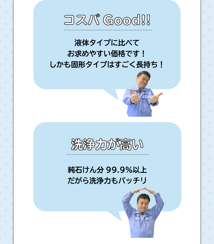 「コスパGood!!液体タイプに比べてお求めやすい価格です！しかも固形タイプはすごく長持ち！」「洗浄力が高い。純石けん分99.9%以上だから洗浄力もバッチリ」