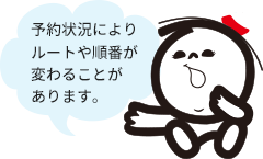 予約状況によりルートや順番が変わることがあります。