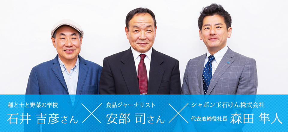 シャボン玉石けん株式会社 代表取締役社長 森田隼人×食品ジャーナリスト 安部 司さん×種と土と野菜の学校 石井 吉彦さん