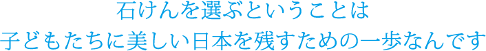 石けんを選ぶということは 子どもたちに美しい日本を残すための一歩なんです