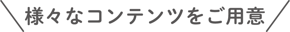様々なコンテンツをご用意