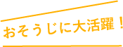 おそうじに大活躍！