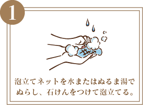 1 泡立てネットを水またはぬるま湯でぬらし、石けんをつけて泡立てる。