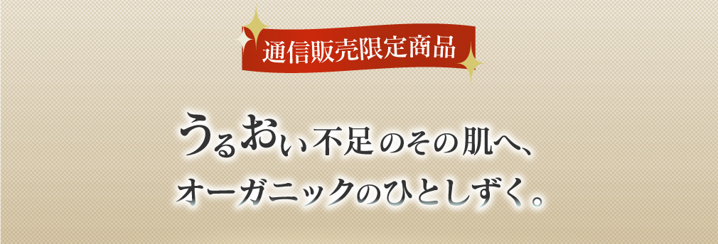 通信販売限定商品 うるおい不足のその肌へ、オーガニックのひとしずく。