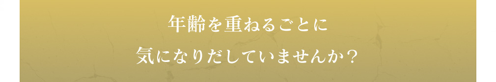 年齢を重ねるごとに気になりだしていませんか？