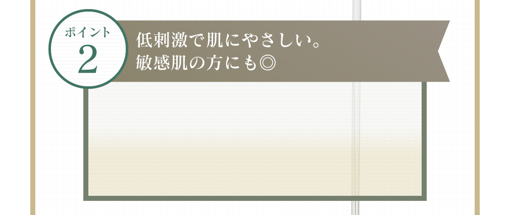 ポイント2 無添加・低刺激。敏感肌の方にも◎