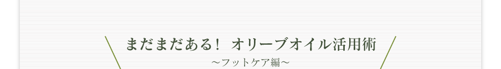 まだまだある！ オリーブオイル活用術 ～フットケア編～