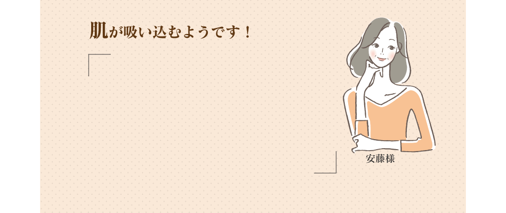 安藤様 肌が吸い込むようです！