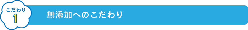 こだわり1 無添加へのこだわり