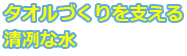 タオルづくりを支える清冽な水