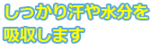 しっかり汗や水分を吸収します