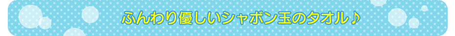 ふんわり優しいシャボン玉のタオル♪