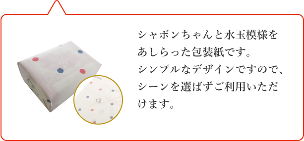 シャボンちゃんと水玉模様をあしらった包装紙です。シンプルなデザインですので、シーンを選ばずご利用いただけます。