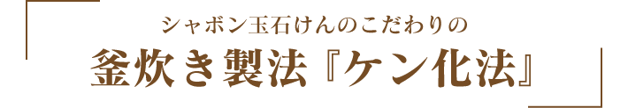 シャボン玉石けんのこだわりの 釜炊き製法『ケン化法』