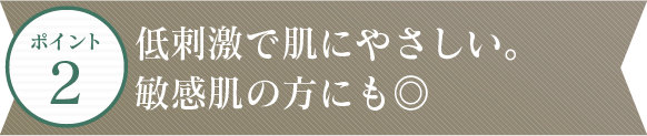 ポイント2 無添加・低刺激。敏感肌の方にも◎