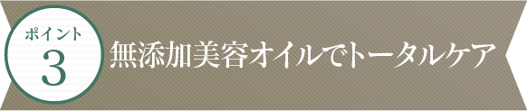 ポイント3 無添加美容オイルでトータルケア