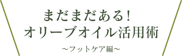 まだまだある！ オリーブオイル活用術　～フットケア編～