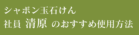 シャボン玉石けん 社員 石山 のおすすめ使用方法