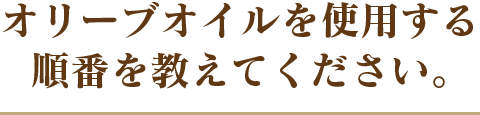 オリーブオイルを使用する順番を教えてください。