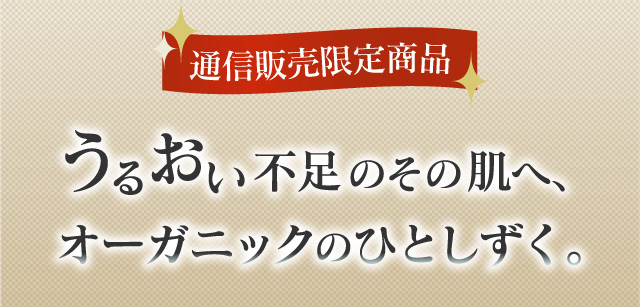 通信販売限定商品　うるおい不足のその肌へ、オーガニックのひとしずく。