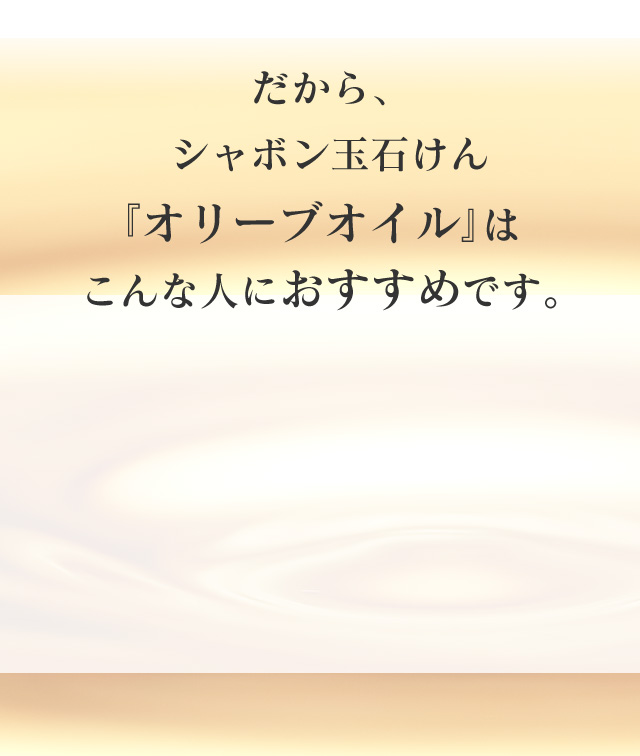 だから、シャボン玉石けん『オリーブオイル』はこんな人におすすめです。