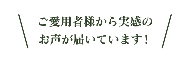 ご愛用者様から実感のお声が届いています！