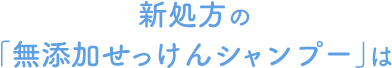 新処方の「無添加せっけんシャンプー」は