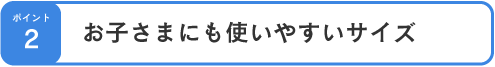 お子さまにも使いやすいサイズ