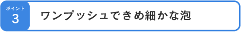 ワンプッシュできめ細かな泡