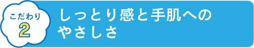 こだわり2 しっとり感と手肌へのやさしさ