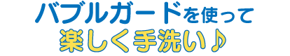 バブルガードを使って楽しく手洗い♪