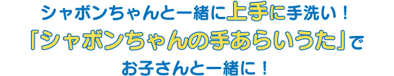 シャボンちゃんと一緒に上手に手洗い！「シャボンちゃんの手あらいうた」でお子さんと一緒に！