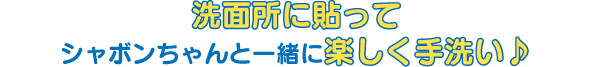 洗面所に貼ってシャボンちゃんと一緒に楽しく手洗い♪