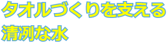 タオルづくりを支える清冽な水