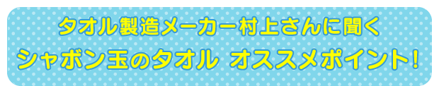 タオルの専門家村上さんに聞く シャボン玉のタオル ココがオススメ！