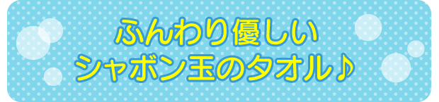 ふんわり優しいシャボン玉のタオル♪