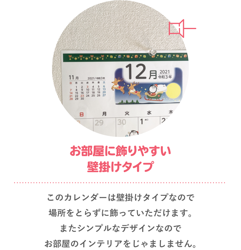 お部屋に飾りやすい壁掛けタイプ このカレンダーは壁掛けタイプなので場所をとらずに飾っていただけます。またシンプルなデザインなのでお部屋のインテリアをじゃましません。