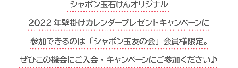 シャボン玉石けんオリジナル2022年壁掛けカレンダープレゼントキャンペーンに参加できるのは「シャボン玉友の会」会員様限定。ぜひこの機会にご入会・キャンペーンにご参加ください♪