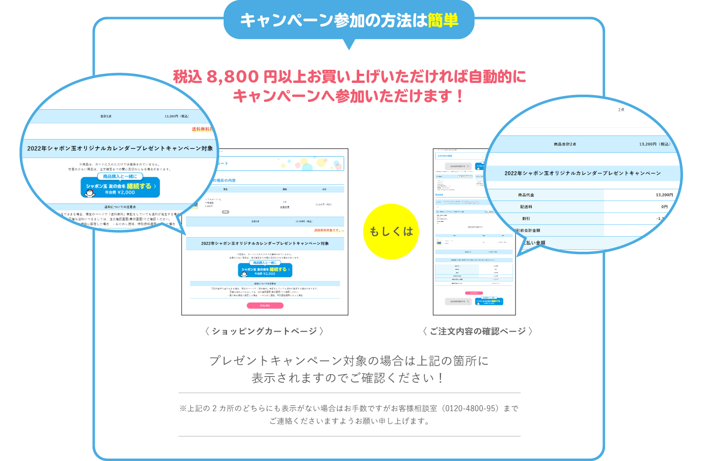 キャンペーン参加の方法は簡単 税込8,800円以上お買い上げいただければ自動的にキャンペーンへ参加いただけます！ プレゼントキャンペーン対象の場合は上記の箇所に表示されますのでご確認ください！ ※上記の2カ所のどちらにも表示がない場合はお手数ですがお客様相談室（0120-4800-95）までご連絡くださいますようお願い申し上げます。