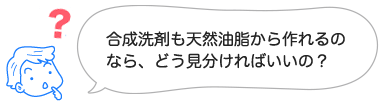 合成洗剤も天然油脂から作れるのなら、どう見分ければいいの？