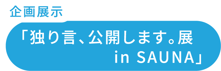 企画展示「独り言、公開します。展 in SAUNA」