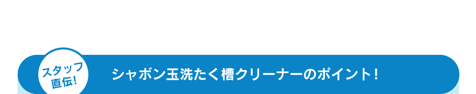 スタッフ直伝！ シャボン玉洗たく槽クリーナーのポイント！