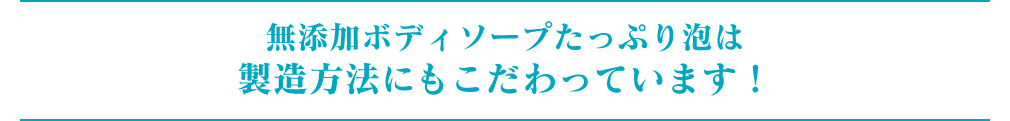 無添加ボディソープたっぷり泡は製造方法にこだわっています！