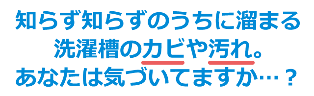 知らず知らずのうちに溜まる洗濯槽のカビや汚れ。あなたは気づいてますか…？